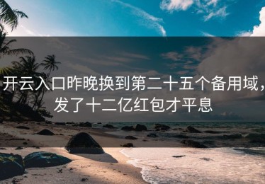 开云入口昨晚换到第二十五个备用域，发了十二亿红包才平息