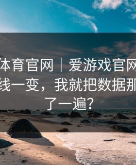 爱游戏体育官网｜爱游戏官网的那条赔率曲线一变，我就把数据那页又翻了一遍？