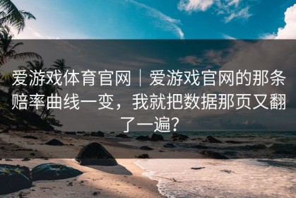 爱游戏体育官网｜爱游戏官网的那条赔率曲线一变，我就把数据那页又翻了一遍？