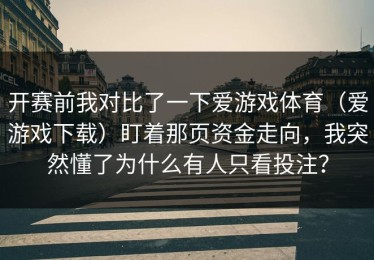 开赛前我对比了一下爱游戏体育（爱游戏下载）盯着那页资金走向，我突然懂了为什么有人只看投注？