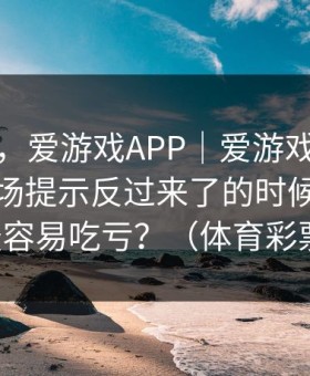 别冲动，爱游戏APP｜爱游戏官网上那条临场提示反过来了的时候，往往最容易吃亏？（体育彩票）
