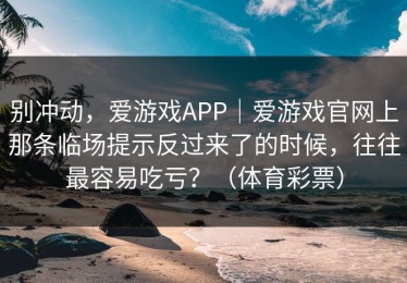 别冲动，爱游戏APP｜爱游戏官网上那条临场提示反过来了的时候，往往最容易吃亏？（体育彩票）
