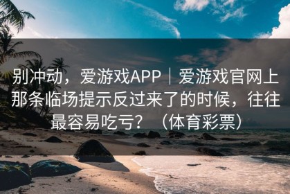 别冲动，爱游戏APP｜爱游戏官网上那条临场提示反过来了的时候，往往最容易吃亏？（体育彩票）
