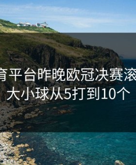 开云体育平台昨晚欧冠决赛滚球失控，大小球从5打到10个
