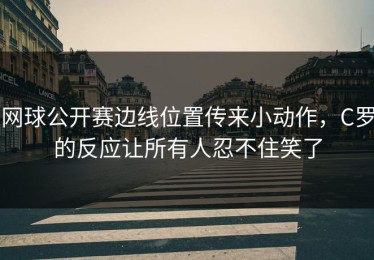 网球公开赛边线位置传来小动作，C罗的反应让所有人忍不住笑了