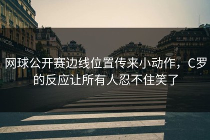 网球公开赛边线位置传来小动作，C罗的反应让所有人忍不住笑了