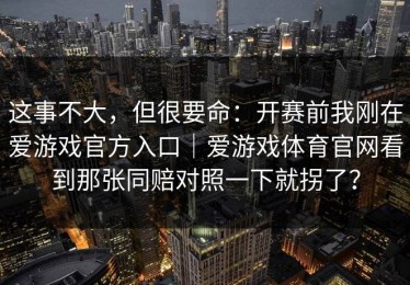 这事不大，但很要命：开赛前我刚在爱游戏官方入口｜爱游戏体育官网看到那张同赔对照一下就拐了？