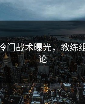孙兴慜冷门战术曝光，教练组紧急讨论
