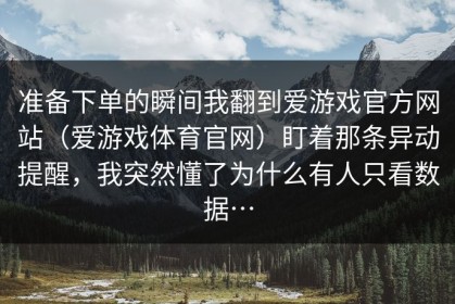 准备下单的瞬间我翻到爱游戏官方网站（爱游戏体育官网）盯着那条异动提醒，我突然懂了为什么有人只看数据…