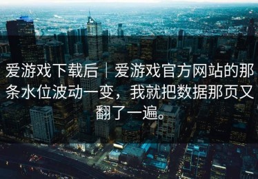 爱游戏下载后｜爱游戏官方网站的那条水位波动一变，我就把数据那页又翻了一遍。