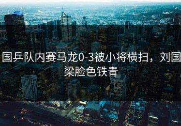 国乒队内赛马龙0-3被小将横扫，刘国梁脸色铁青