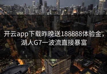 开云app下载昨晚送188888体验金，湖人G7一波流直接暴富