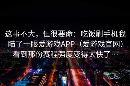 这事不大，但很要命：吃饭刷手机我瞄了一眼爱游戏APP（爱游戏官网）看到那份赛程强度变得太快了…