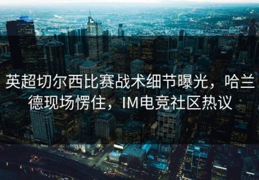 英超切尔西比赛战术细节曝光，哈兰德现场愣住，IM电竞社区热议