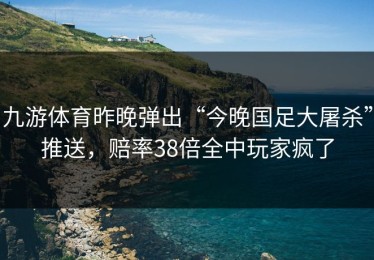 九游体育昨晚弹出“今晚国足大屠杀”推送，赔率38倍全中玩家疯了