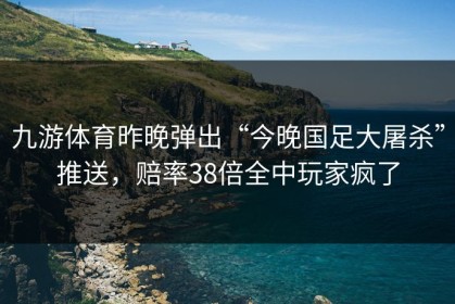 九游体育昨晚弹出“今晚国足大屠杀”推送，赔率38倍全中玩家疯了