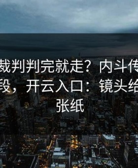 世界杯裁判判完就走？内斗传闻背后还有一段，开云入口：镜头给到的那张纸