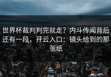 世界杯裁判判完就走？内斗传闻背后还有一段，开云入口：镜头给到的那张纸
