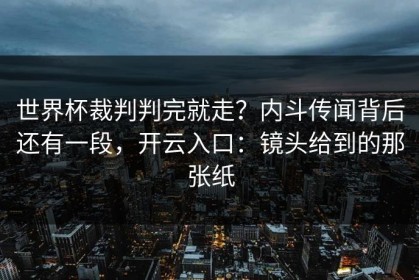世界杯裁判判完就走？内斗传闻背后还有一段，开云入口：镜头给到的那张纸