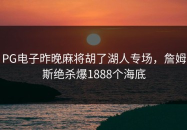 PG电子昨晚麻将胡了湖人专场，詹姆斯绝杀爆1888个海底
