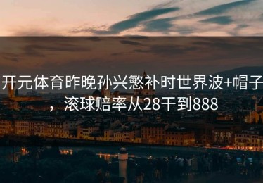 开元体育昨晚孙兴慜补时世界波+帽子，滚球赔率从28干到888