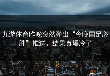 九游体育昨晚突然弹出“今晚国足必胜”推送，结果真爆冷了