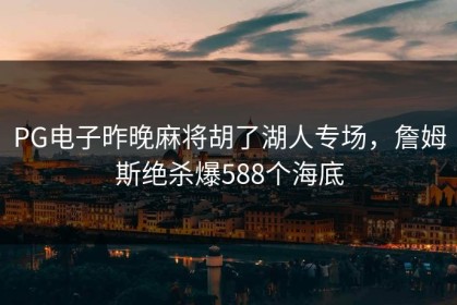 PG电子昨晚麻将胡了湖人专场，詹姆斯绝杀爆588个海底