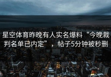 星空体育昨晚有人实名爆料“今晚裁判名单已内定”，帖子5分钟被秒删