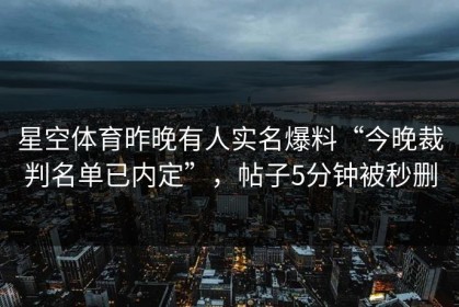 星空体育昨晚有人实名爆料“今晚裁判名单已内定”，帖子5分钟被秒删