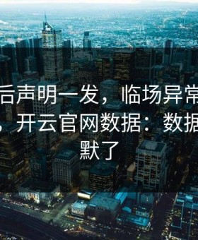 里昂赛后声明一发，临场异常反而越滚越大，开云官网数据：数据党都沉默了