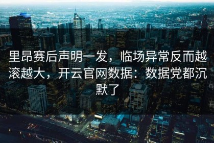 里昂赛后声明一发，临场异常反而越滚越大，开云官网数据：数据党都沉默了