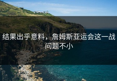 结果出乎意料，詹姆斯亚运会这一战问题不小