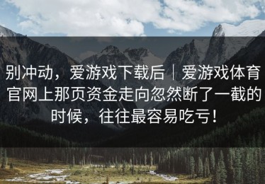 别冲动，爱游戏下载后｜爱游戏体育官网上那页资金走向忽然断了一截的时候，往往最容易吃亏！