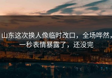 山东这次换人像临时改口，全场哗然，一秒表情暴露了，还没完
