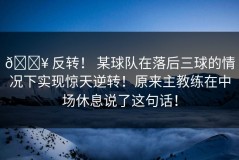 🔥 反转！ 某球队在落后三球的情况下实现惊天逆转！原来主教练在中场休息说了这句话！