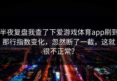 半夜复盘我查了下爱游戏体育app刷到那行指数变化，忽然断了一截，这就很不正常？