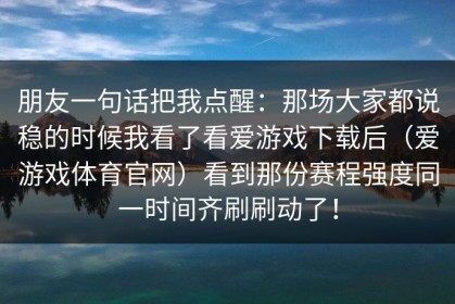 朋友一句话把我点醒：那场大家都说稳的时候我看了看爱游戏下载后（爱游戏体育官网）看到那份赛程强度同一时间齐刷刷动了！