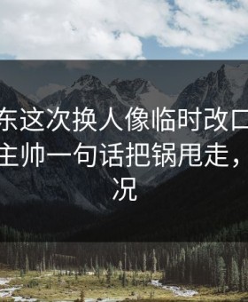 CBA广东这次换人像临时改口，反差拉满，主帅一句话把锅甩走，开云赛况