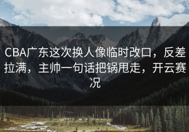 CBA广东这次换人像临时改口，反差拉满，主帅一句话把锅甩走，开云赛况