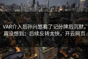 VAR介入后孙兴慜看了记分牌后沉默，真没想到：后续反转太快，开云网页