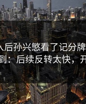 VAR介入后孙兴慜看了记分牌后沉默，真没想到：后续反转太快，开云网页