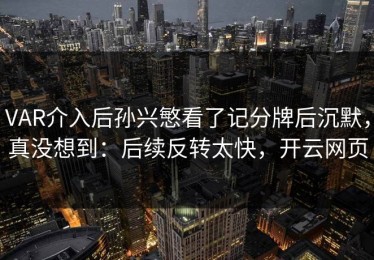VAR介入后孙兴慜看了记分牌后沉默，真没想到：后续反转太快，开云网页