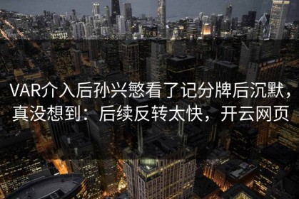 VAR介入后孙兴慜看了记分牌后沉默，真没想到：后续反转太快，开云网页