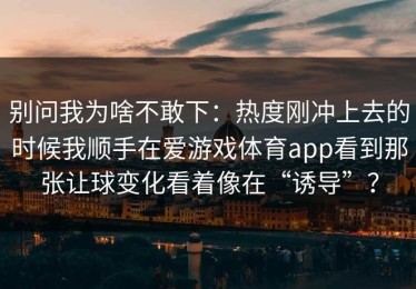 别问我为啥不敢下：热度刚冲上去的时候我顺手在爱游戏体育app看到那张让球变化看着像在“诱导”？