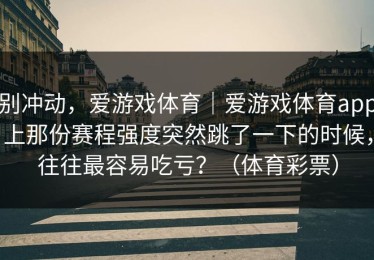 别冲动，爱游戏体育｜爱游戏体育app上那份赛程强度突然跳了一下的时候，往往最容易吃亏？（体育彩票）