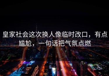 皇家社会这次换人像临时改口，有点尴尬，一句话把气氛点燃