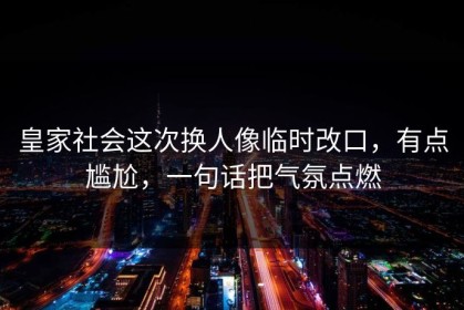 皇家社会这次换人像临时改口，有点尴尬，一句话把气氛点燃