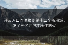 开云入口昨晚换到第十二个备用域，发了三亿红包才压住怒火