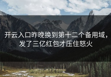 开云入口昨晚换到第十二个备用域，发了三亿红包才压住怒火