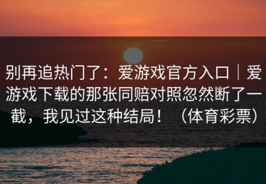 别再追热门了：爱游戏官方入口｜爱游戏下载的那张同赔对照忽然断了一截，我见过这种结局！（体育彩票）